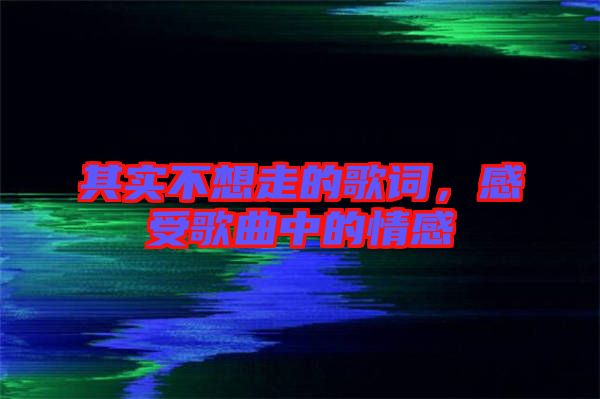 其實(shí)不想走的歌詞，感受歌曲中的情感