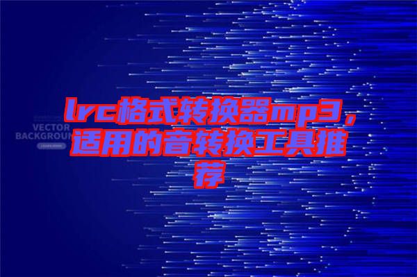 lrc格式轉(zhuǎn)換器mp3，適用的音轉(zhuǎn)換工具推薦