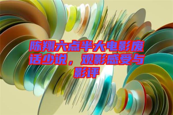 陳翔六點半大電影廢話少說，觀影感受與影評