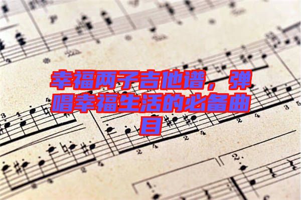 幸福兩子吉他譜，彈唱幸福生活的必備曲目