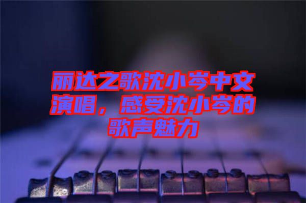 麗達之歌沈小岑中文演唱，感受沈小岑的歌聲魅力