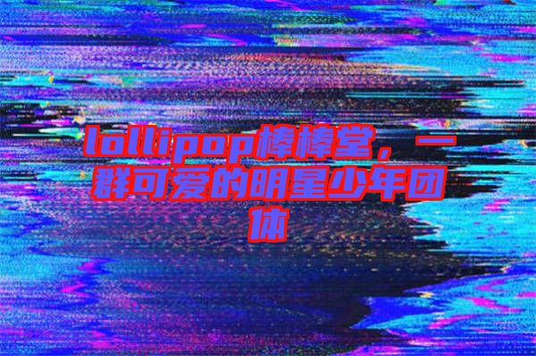 lollipop棒棒堂，一群可愛的明星少年團(tuán)體