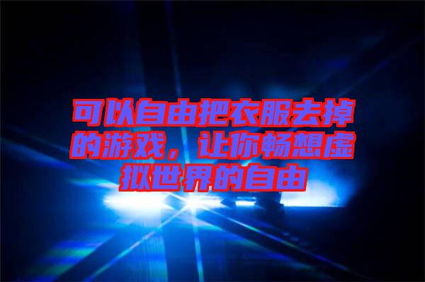 可以自由把衣服去掉的游戲，讓你暢想虛擬世界的自由
