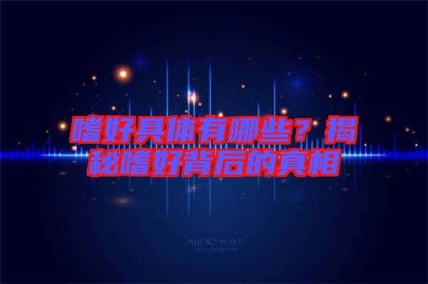嗜好具體有哪些？揭秘嗜好背后的真相