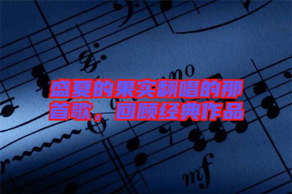盛夏的果實(shí)翻唱的那首歌，回顧經(jīng)典作品