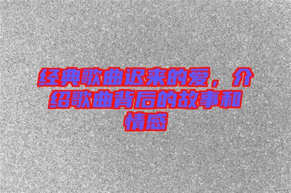 經(jīng)典歌曲遲來的愛，介紹歌曲背后的故事和情感