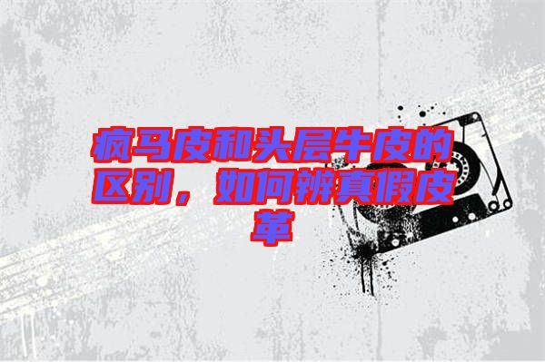 瘋馬皮和頭層牛皮的區(qū)別，如何辨真假皮革
