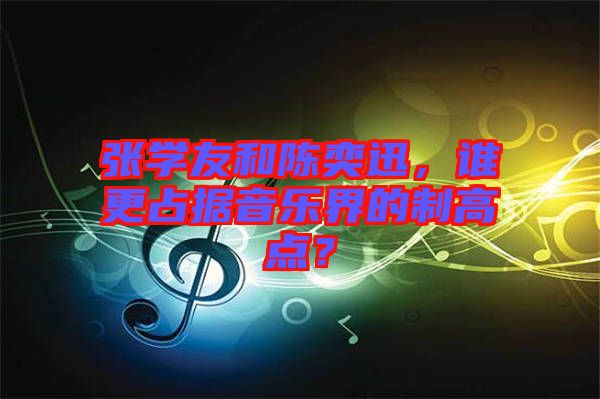 張學友和陳奕迅，誰更占據音樂界的制高點？
