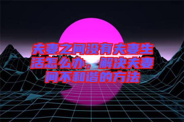 夫妻之間沒(méi)有夫妻生活怎么辦，解決夫妻間不和諧的方法
