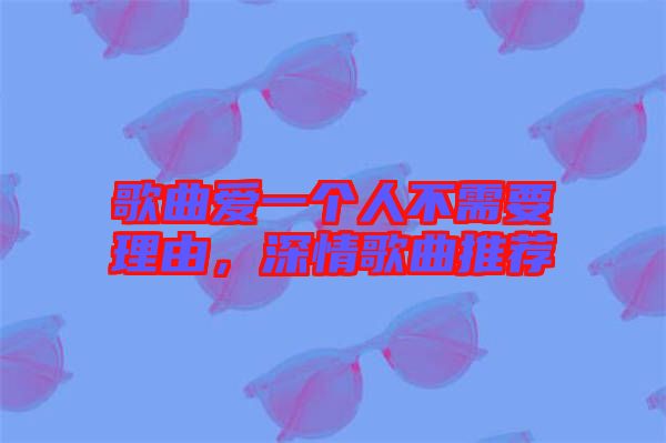 歌曲愛一個人不需要理由，深情歌曲推薦