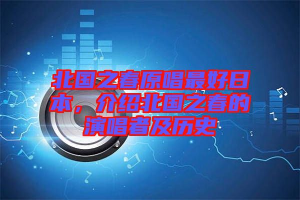 北國之春原唱最好日本，介紹北國之春的演唱者及歷史