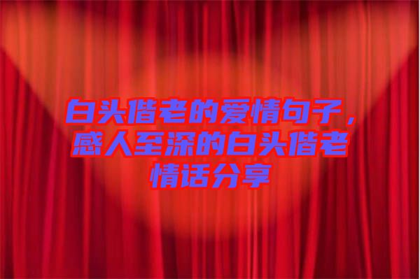 白頭偕老的愛情句子，感人至深的白頭偕老情話分享