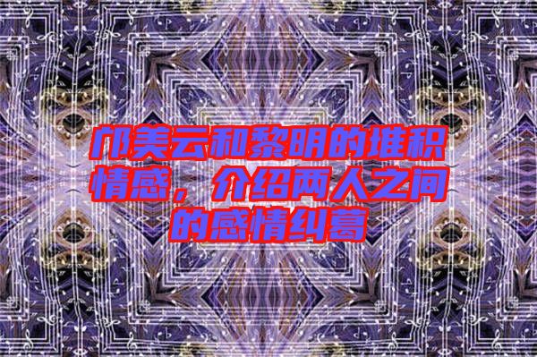 鄺美云和黎明的堆積情感，介紹兩人之間的感情糾葛