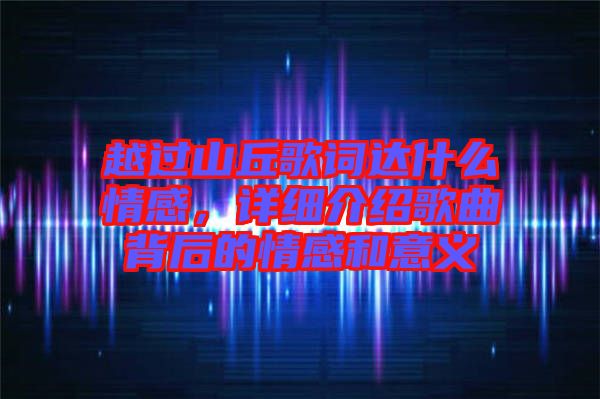 越過山丘歌詞達(dá)什么情感，詳細(xì)介紹歌曲背后的情感和意義