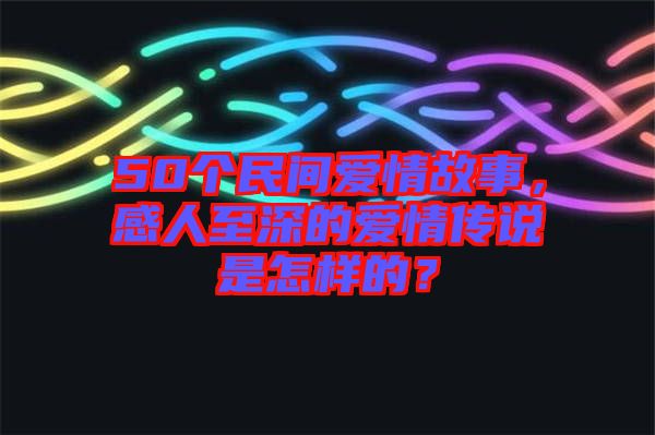 50個民間愛情故事，感人至深的愛情傳說是怎樣的？