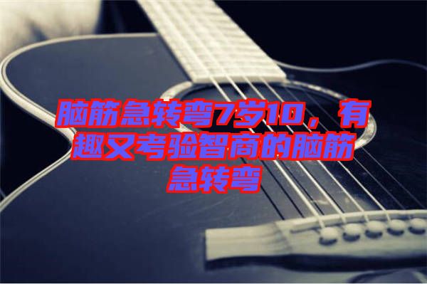 腦筋急轉(zhuǎn)彎7歲10，有趣又考驗(yàn)智商的腦筋急轉(zhuǎn)彎