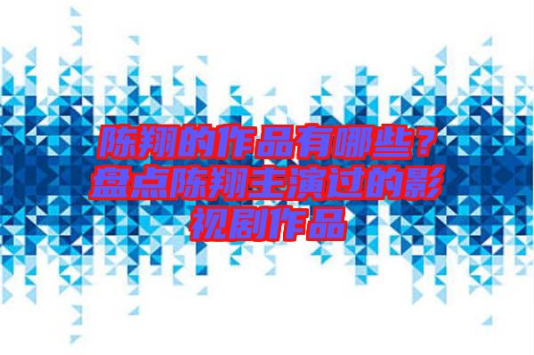 陳翔的作品有哪些？盤點(diǎn)陳翔主演過(guò)的影視劇作品