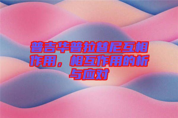 普吉華普拉替尼互相作用，相互作用的析與應(yīng)對(duì)