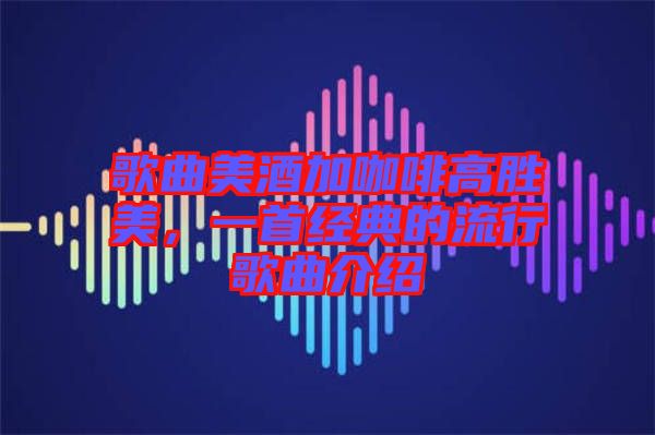 歌曲美酒加咖啡高勝美，一首經(jīng)典的流行歌曲介紹