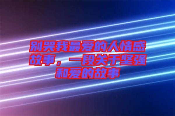 別哭我最愛的人情感故事，一段關(guān)于堅強(qiáng)和愛的故事
