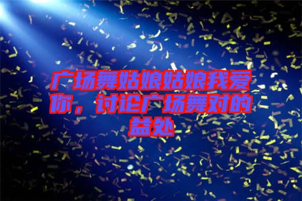 廣場(chǎng)舞姑娘姑娘我愛你，討論廣場(chǎng)舞對(duì)的益處