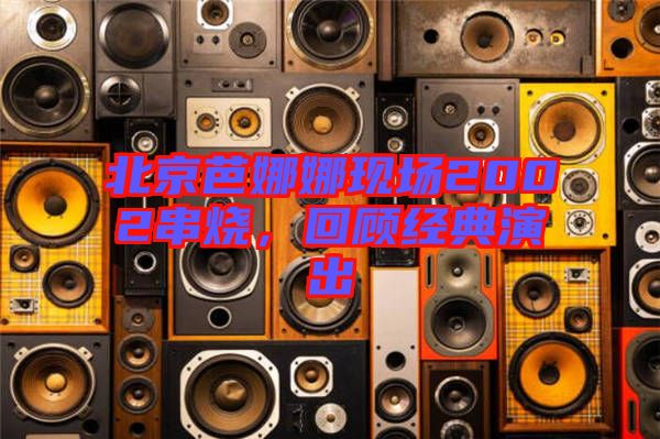 北京芭娜娜現(xiàn)場(chǎng)2002串燒，回顧經(jīng)典演出