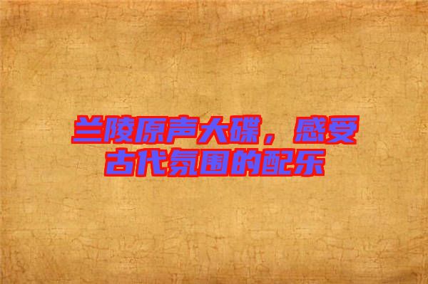 蘭陵原聲大碟，感受古代氛圍的配樂