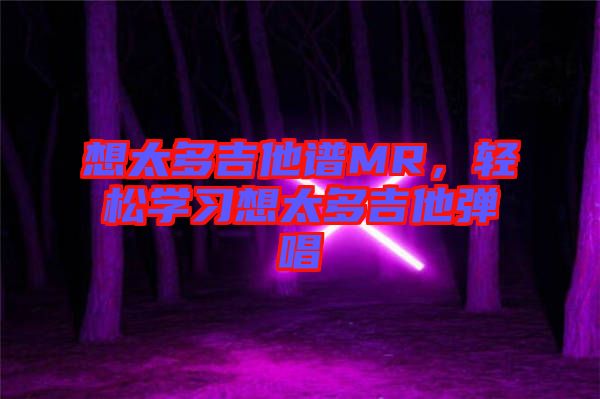 想太多吉他譜MR，輕松學(xué)習(xí)想太多吉他彈唱
