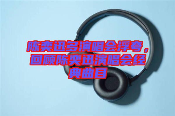 陳奕迅多演唱會浮夸，回顧陳奕迅演唱會經(jīng)典曲目