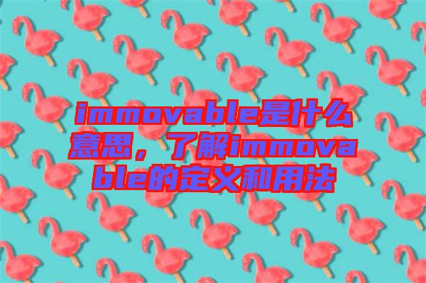 immovable是什么意思，了解immovable的定義和用法