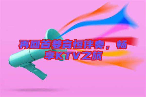 再回首姜育恒伴奏，暢享KTV之旅