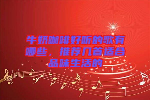 牛奶咖啡好聽的歌有哪些，推薦幾首適合品味生活的