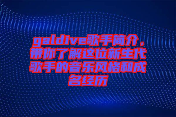 galdive歌手簡介，帶你了解這位新生代歌手的音樂風(fēng)格和成名經(jīng)歷
