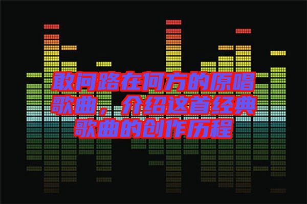 敢問(wèn)路在何方的原唱歌曲，介紹這首經(jīng)典歌曲的創(chuàng)作歷程
