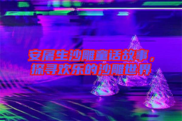 安屠生沙雕童話故事，探尋歡樂的沙雕世界