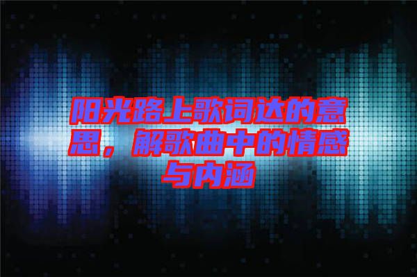陽光路上歌詞達的意思，解歌曲中的情感與內(nèi)涵