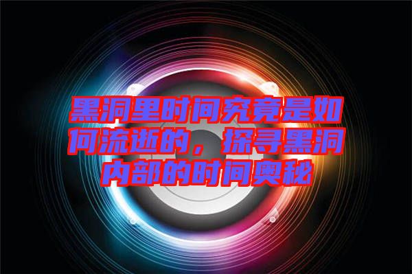 黑洞里時(shí)間究竟是如何流逝的，探尋黑洞內(nèi)部的時(shí)間奧秘