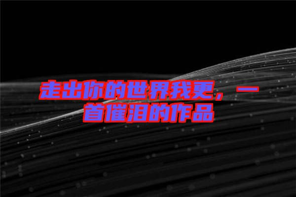 走出你的世界我更，一首催淚的作品