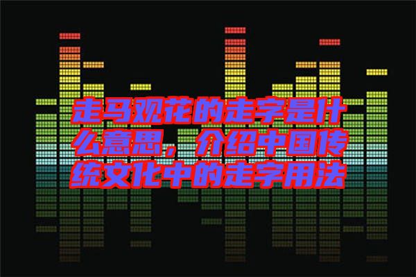 走馬觀花的走字是什么意思，介紹中國傳統(tǒng)文化中的走字用法