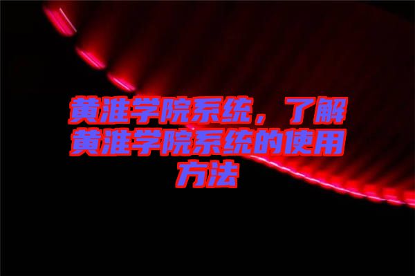 黃淮學(xué)院系統(tǒng)，了解黃淮學(xué)院系統(tǒng)的使用方法
