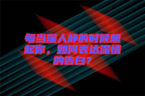每當(dāng)深人靜的時候想起你，如何表達(dá)深情的告白？
