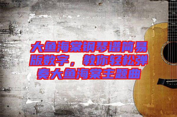 大魚海棠鋼琴譜簡易版數(shù)字，教你輕松彈奏大魚海棠主題曲