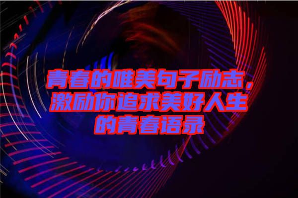 青春的唯美句子勵志，激勵你追求美好人生的青春語錄