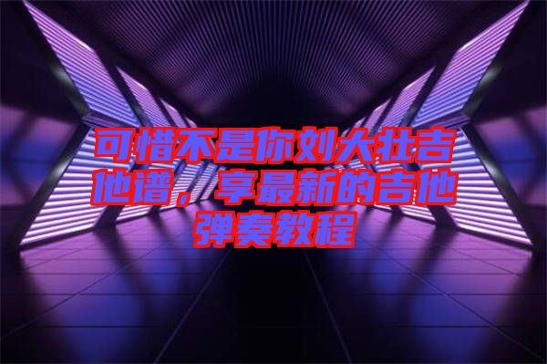 可惜不是你劉大壯吉他譜，享最新的吉他彈奏教程