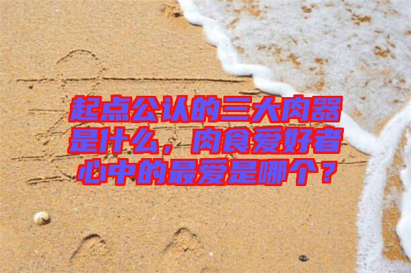 起點(diǎn)公認(rèn)的三大肉器是什么，肉食愛好者心中的最愛是哪個(gè)？