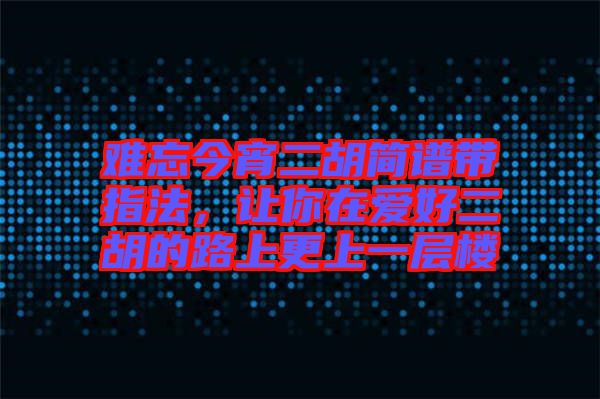難忘今宵二胡簡(jiǎn)譜帶指法，讓你在愛好二胡的路上更上一層樓