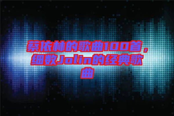 蔡依林的歌曲100首，細(xì)數(shù)Jolin的經(jīng)典歌曲