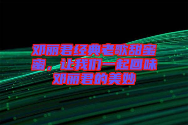 鄧麗君經(jīng)典老歌甜蜜蜜，讓我們一起回味鄧麗君的美妙