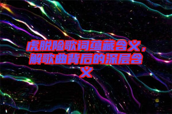 虎脫險(xiǎn)歌詞蘊(yùn)藏含義，解歌曲背后的深層含義