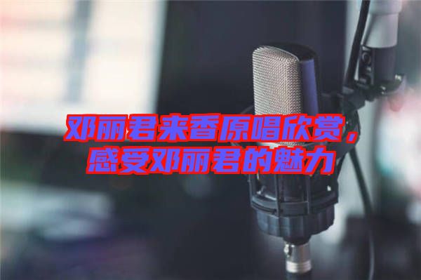 鄧麗君來香原唱欣賞，感受鄧麗君的魅力